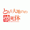 とある大地のの焼死体（びき＠でれでれでれでれでれなう）