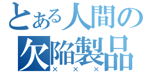 とある人間の欠陥製品（×××）