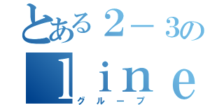 とある２－３のｌｉｎｅ（グループ）