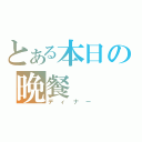 とある本日の晩餐（ディナー）