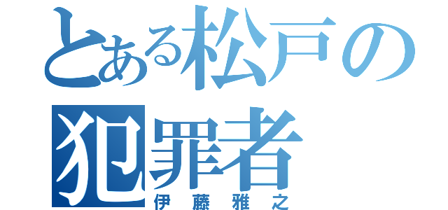 とある松戸の犯罪者（伊　藤　雅　之）