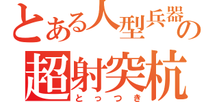 とある人型兵器の超射突杭（とっつき）