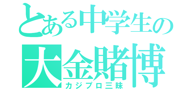 とある中学生の大金賭博（カジプロ三昧）