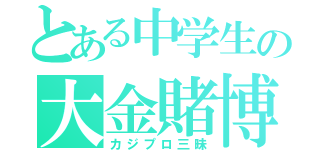 とある中学生の大金賭博（カジプロ三昧）