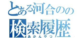 とある河合のの検索履歴（あかんやつ）