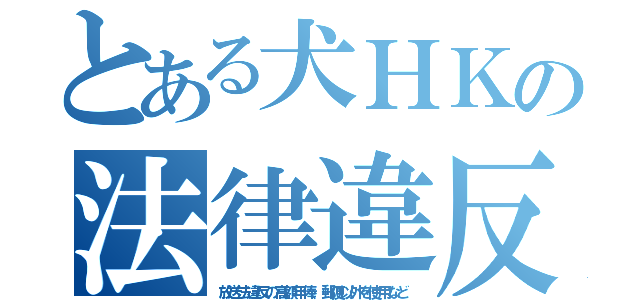 とある犬ＨＫの法律違反（放送法違反の高額年俸、郵便以外を使用など）