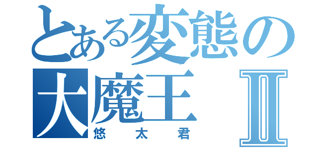 とある変態の大魔王Ⅱ（悠太君）