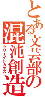 とある文芸部の混沌創造（クリエイトカオス）