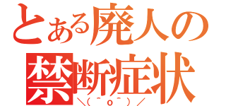 とある廃人の禁断症状（＼（＾ｏ＾）／）