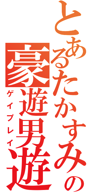 とあるたかすみの豪遊男遊（ゲイプレイ）