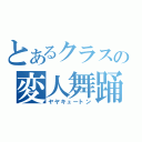 とあるクラスの変人舞踊（ヤヤキュートン）