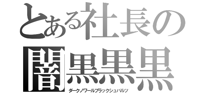 とある社長の闇黒黒黒（ダークノワールブラックシュバルツ）