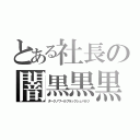 とある社長の闇黒黒黒（ダークノワールブラックシュバルツ）