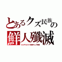 とあるクズ民族の鮮人殲滅（ならずものクズ民族キムチ野郎）