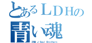 とあるＬＤＨの青い魂（三代目 Ｊ Ｓｏｕｌ Ｂｒｏｔｈｅｒｓ ）