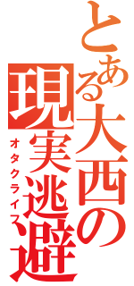 とある大西の現実逃避（オタクライフ）