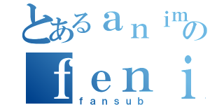 とあるａｎｉｍｅのｆｅｎｉｘ（ｆａｎｓｕｂ）