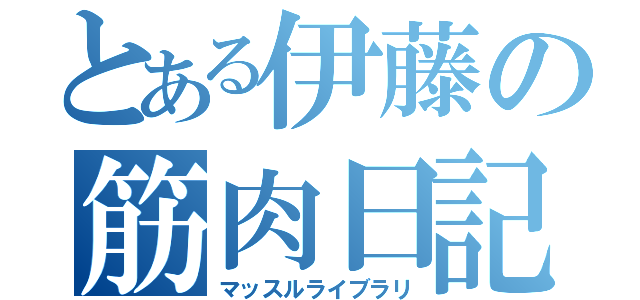 とある伊藤の筋肉日記（マッスルライブラリ）