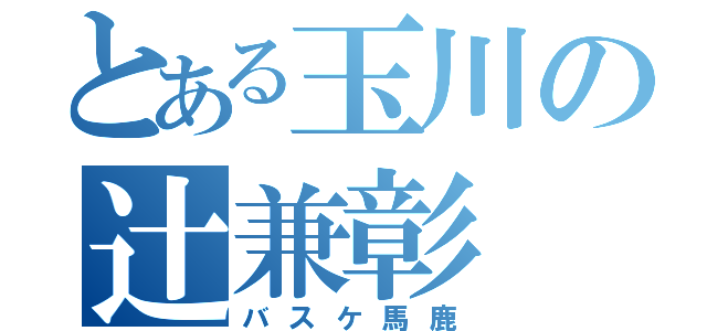 とある玉川の辻兼彰（バスケ馬鹿）