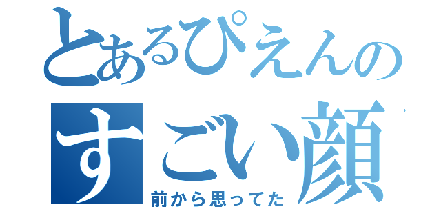 とあるぴえんのすごい顔（前から思ってた）