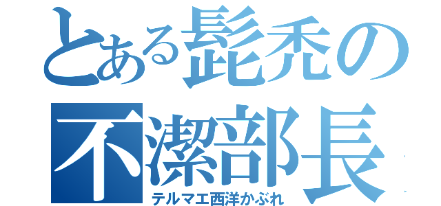 とある髭禿の不潔部長（テルマエ西洋かぶれ）