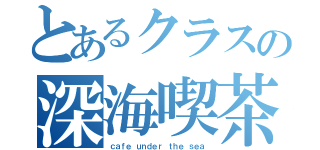 とあるクラスの深海喫茶（ｃａｆｅ ｕｎｄｅｒ ｔｈｅ ｓｅａ）