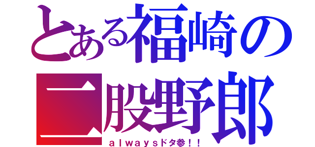 とある福崎の二股野郎（ａｌｗａｙｓドタ参！！）