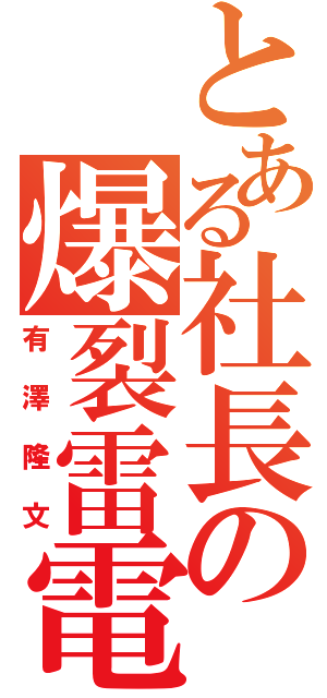 とある社長の爆裂雷電（有澤隆文）