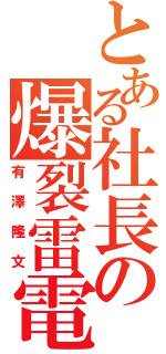 とある社長の爆裂雷電（有澤隆文）