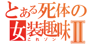 とある死体の女装趣味Ⅱ（これゾン）