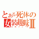 とある死体の女装趣味Ⅱ（これゾン）