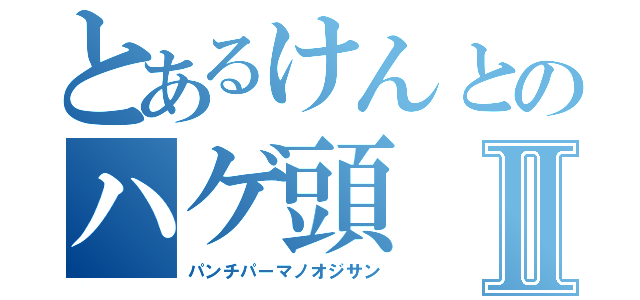 とあるけんとのハゲ頭Ⅱ（パンチパーマノオジサン）