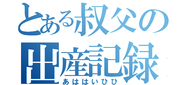 とある叔父の出産記録（あははいひひ）