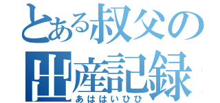 とある叔父の出産記録（あははいひひ）