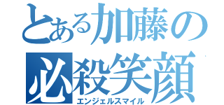 とある加藤の必殺笑顔（エンジェルスマイル）