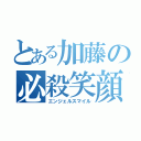 とある加藤の必殺笑顔（エンジェルスマイル）