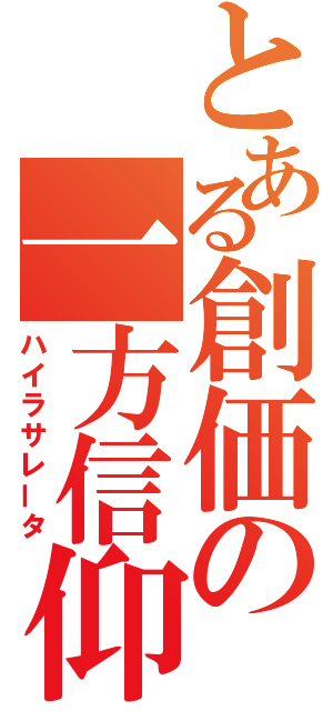 とある創価の一方信仰（ハイラサレータ）