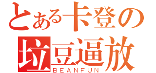 とある卡登の垃豆逼放（ＢＥＡＮＦＵＮ）