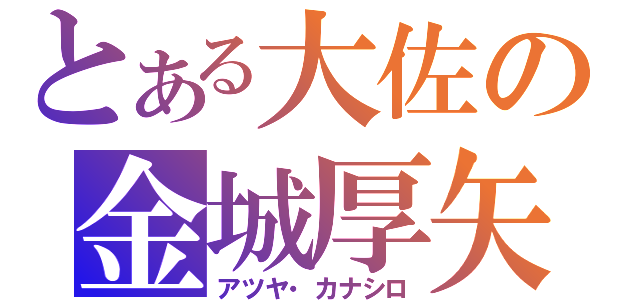 とある大佐の金城厚矢（アツヤ・カナシロ）