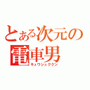 とある次元の電車男（キュウシュククン）