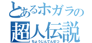 とあるホガラの超人伝説（ちょうじんでんせつ）