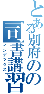 とある別府のの司書講習（インデックス）