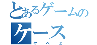 とあるゲームのケース（ヤベェ）