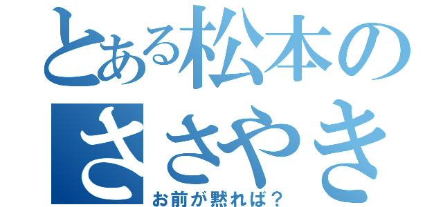 とある松本のささやき（お前が黙れば？）