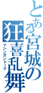 とある宮城の狂喜乱舞（マシンガントーク）