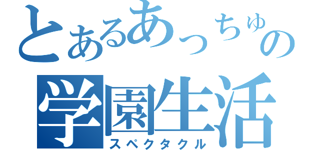 とあるあっちゅの学園生活（スペクタクル）