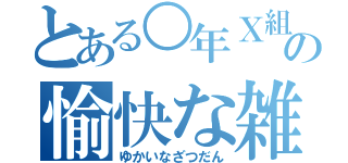 とある○年Ｘ組の愉快な雑談（ゆかいなざつだん）