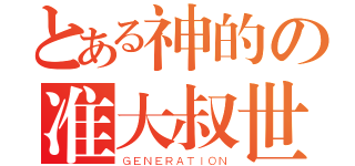 とある神的の准大叔世代（ＧＥＮＥＲＡＴＩＯＮ）