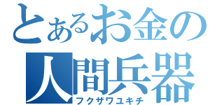 とあるお金の人間兵器（フクザワユキチ）