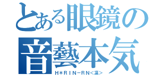 とある眼鏡の音藝本気勢（Ｈ＊ＲＩＮ－ＲＮ＜凛＞）